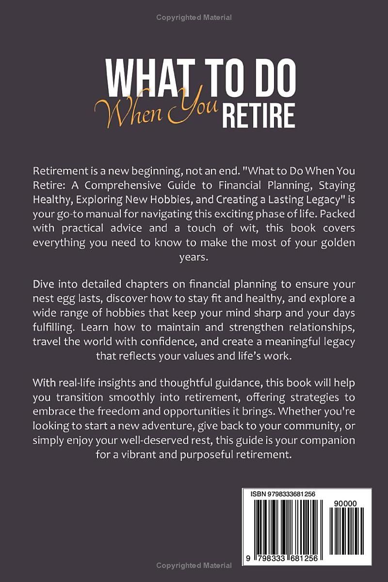 What to Do When You Retire: A Comprehensive Guide to Financial Planning, Staying Healthy, Exploring New Hobbies, and Creating a Lasting Legacy