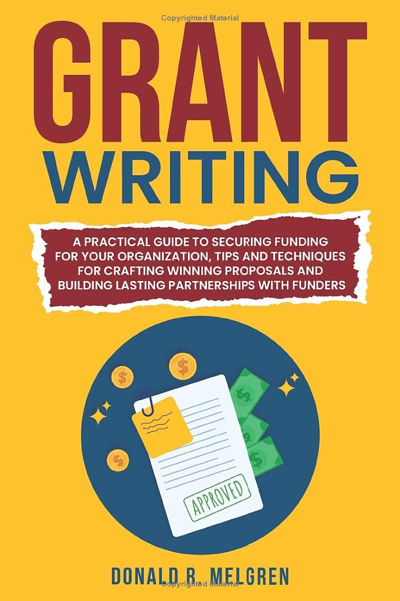 Grant Writing: A Practical Guide to Securing Funding for Your Organization, Tips and Techniques for Crafting Winning Proposals, and Building Lasting Partnerships With Funders