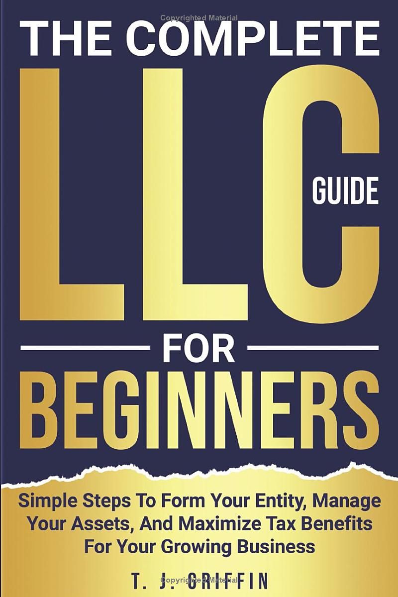 The Complete LLC Guide For Beginners: Simple Steps To Form Your Entity, Manage Your Assets, And Maximize Tax Benefits For Your Growing Business