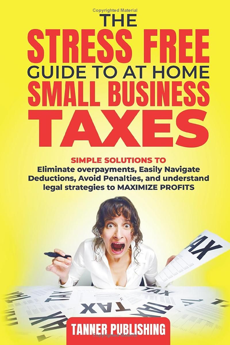 The Stress Free Guide to At Home and Small Business Taxes: Simple Solutions to Eliminate Overpayments, Navigate Deductions Easily, Avoid Penalties, ... Strategies that can Maximize Your Profits