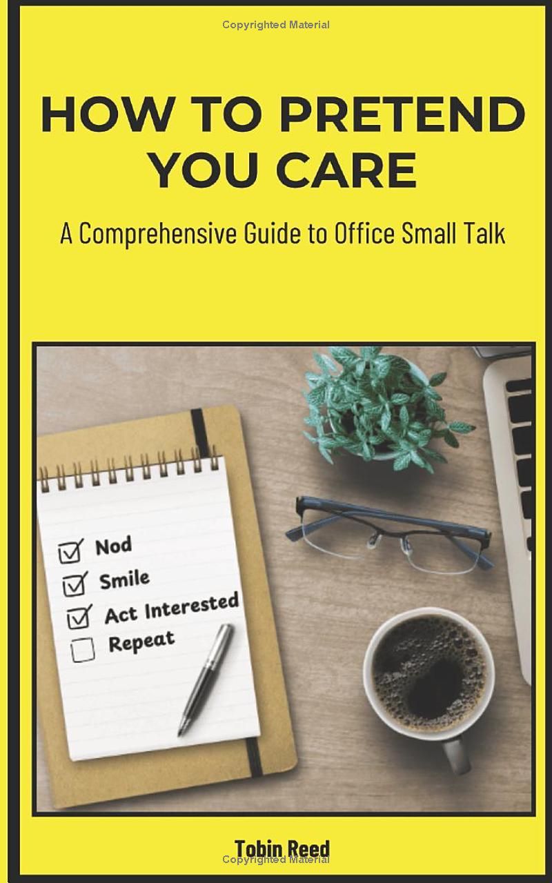 How to Pretend You Care: A Comprehensive Guide to Office Small Talk: Tips for Faking Enthusiasm, Avoiding Small Talk, and Getting Through the Workday (Gag Gifts For Coworkers)