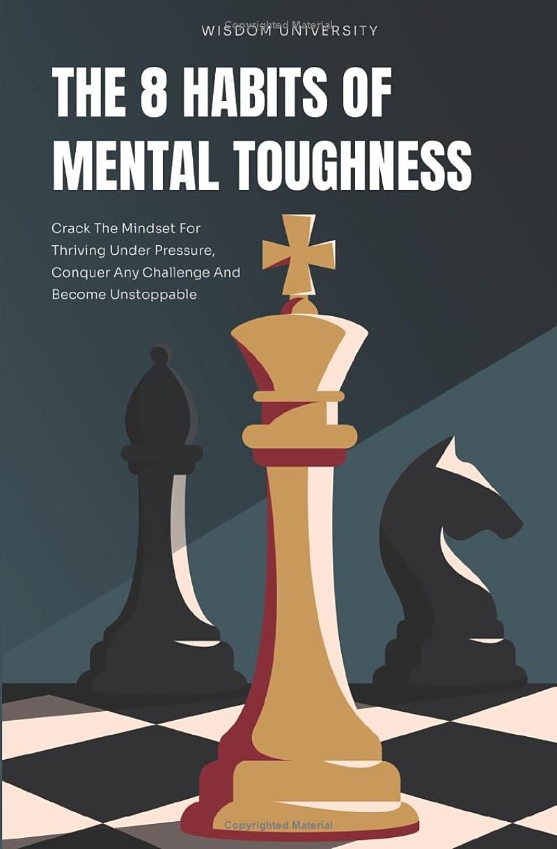 The 8 Habits Of Mental Toughness: Crack The Mindset For Thriving Under Pressure, Conquer Any Challenge And Become Unstoppable