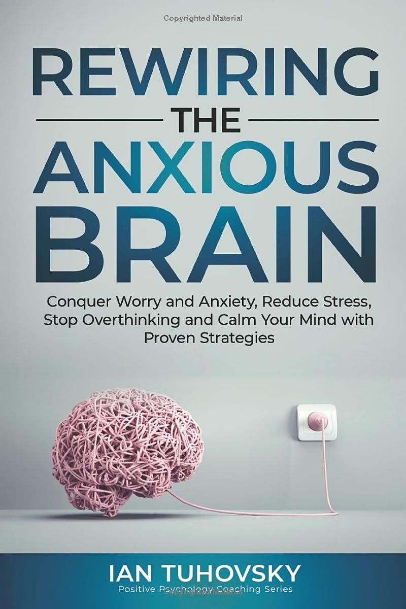 Rewiring The Anxious Brain: Conquer Worry and Anxiety, Reduce Stress, Stop Overthinking and Calm Your Mind with Proven Strategies