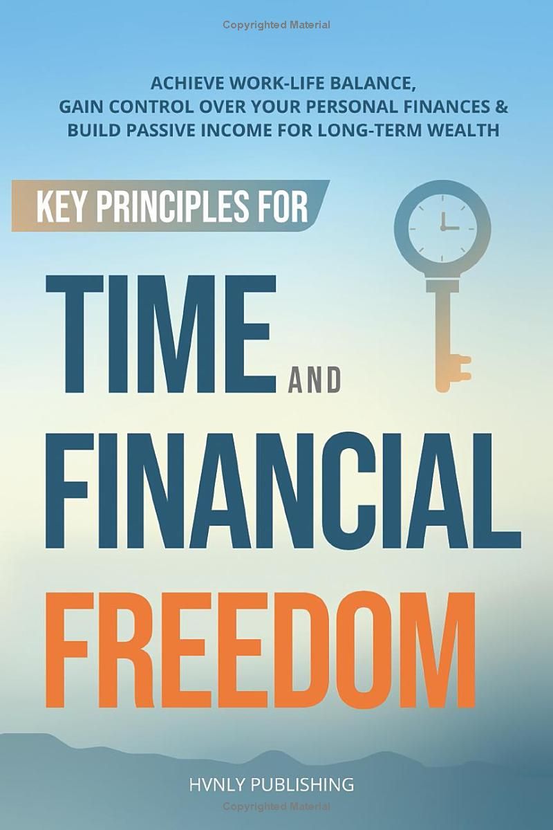 Key Principles for Time and Financial Freedom: Achieve Work-Life Balance, Gain Control Over Your Personal Finances & Build Passive Income for Long-Term Wealth