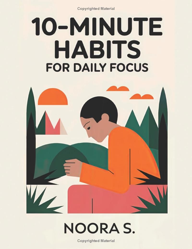 10-MINUTE HABITS FOR DAILY FOCUS: Simple, Time-Saving Techniques to Improve Focus, Boost Productivity, and Create Lasting Positive Habits in Just 10 Minutes a Day