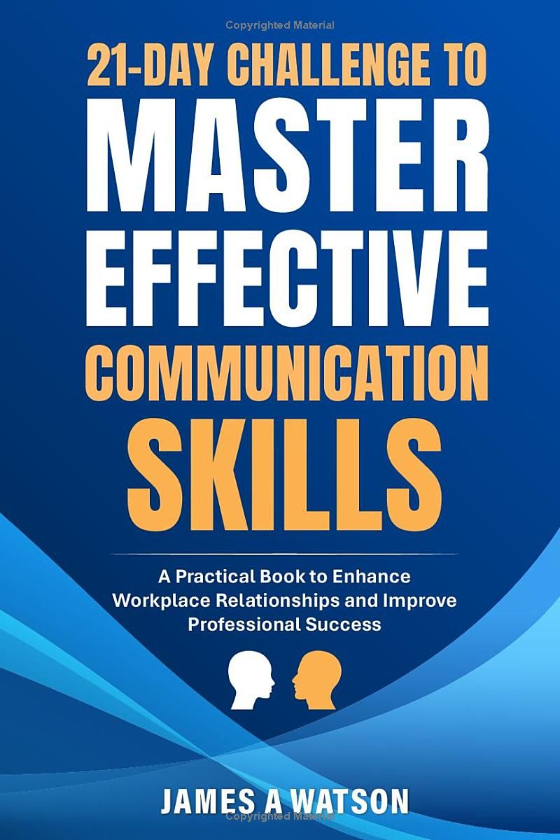 21-Day Challenge to Master Effective Communication Skills: A Practical Book to Enhance Workplace Relationships and Improve Professional Success