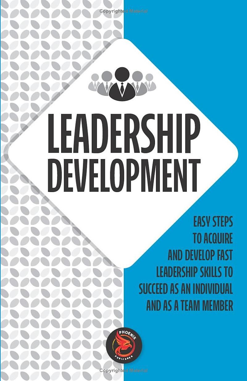 Leadership Development: Easy steps to acquire and develop leadership skills fast to succeed as an individual and team member