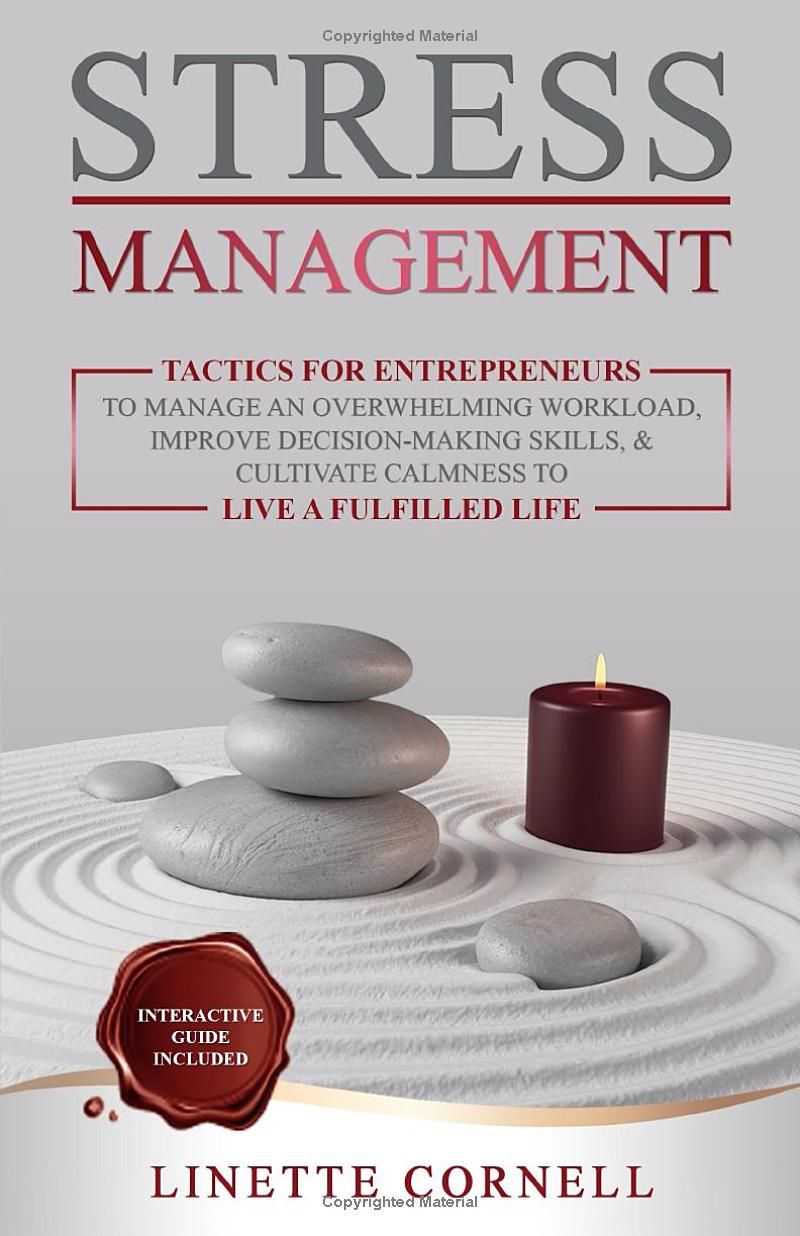 Stress Management: Tactics for Entrepreneurs to Manage an Overwhelming Workload, Improve Decision-Making Skills, & Cultivate Calmness to Live a Fulfilled Life