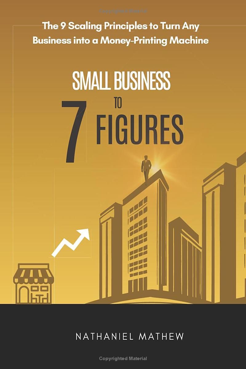 Small Business to Seven Figures: The 9 Scaling Principles to Turn any Business Into a Money-printing Machine