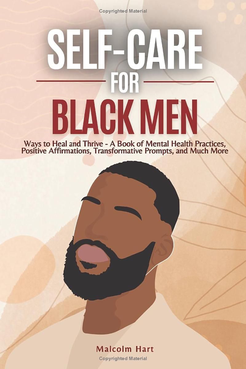 Self Care for Black Men: Ways to Heal and Thrive - A Book of Mental Health Practices, Positive Affirmations, Transformative Prompts, and Much More