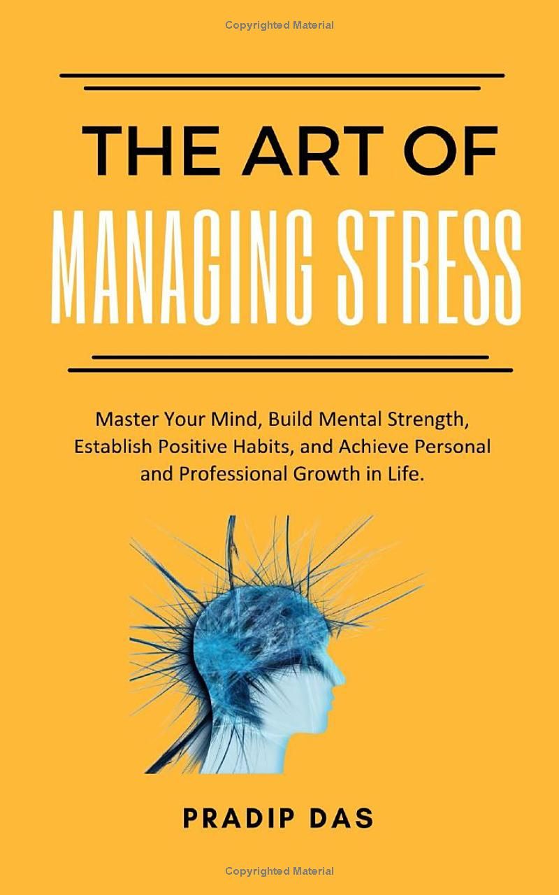 The Art of Managing Stress: Master Your Mind, Build Mental Strength, Establish Positive Habits, and Achieve Personal and Professional Growth in Life. (The Art of Living)