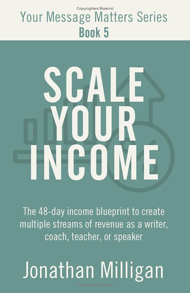 Scale Your Income: The 48-Day Income Blueprint to Create Multiple Streams of Revenue as a Writer, Coach, Teacher, or Speaker (Your Message Matters Series)