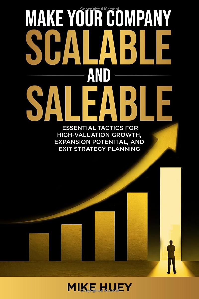 Make Your Company Scalable and Saleable: Essential Tactics for High-Valuation Growth, Expansion Potential, and Exit Strategy Planning