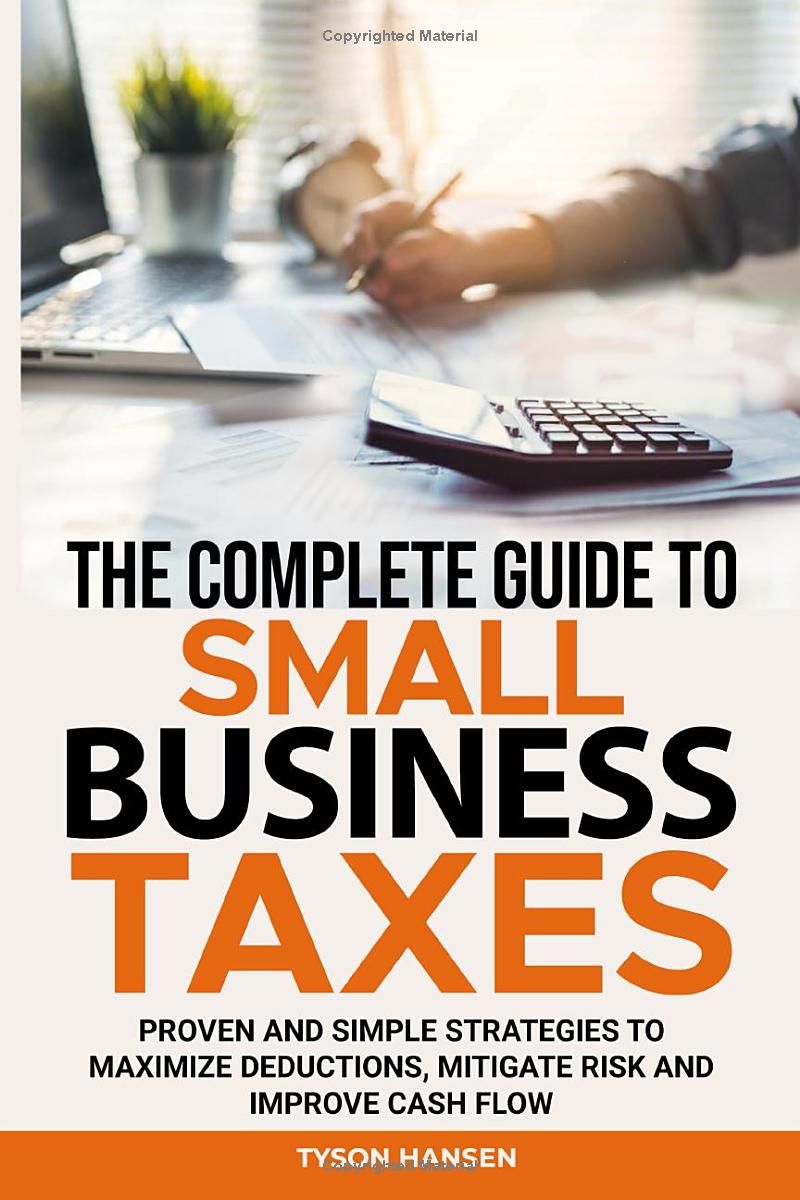 The Complete Guide to Small Business Taxes: Proven and Simple Strategies To Maximize Deductions, Mitigate Risks, and Improve Cash Flow