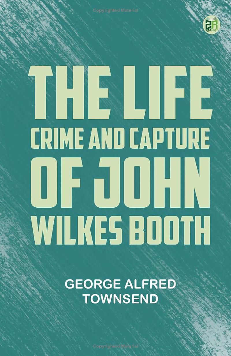 The Life Crime and Capture of John Wilkes Booth