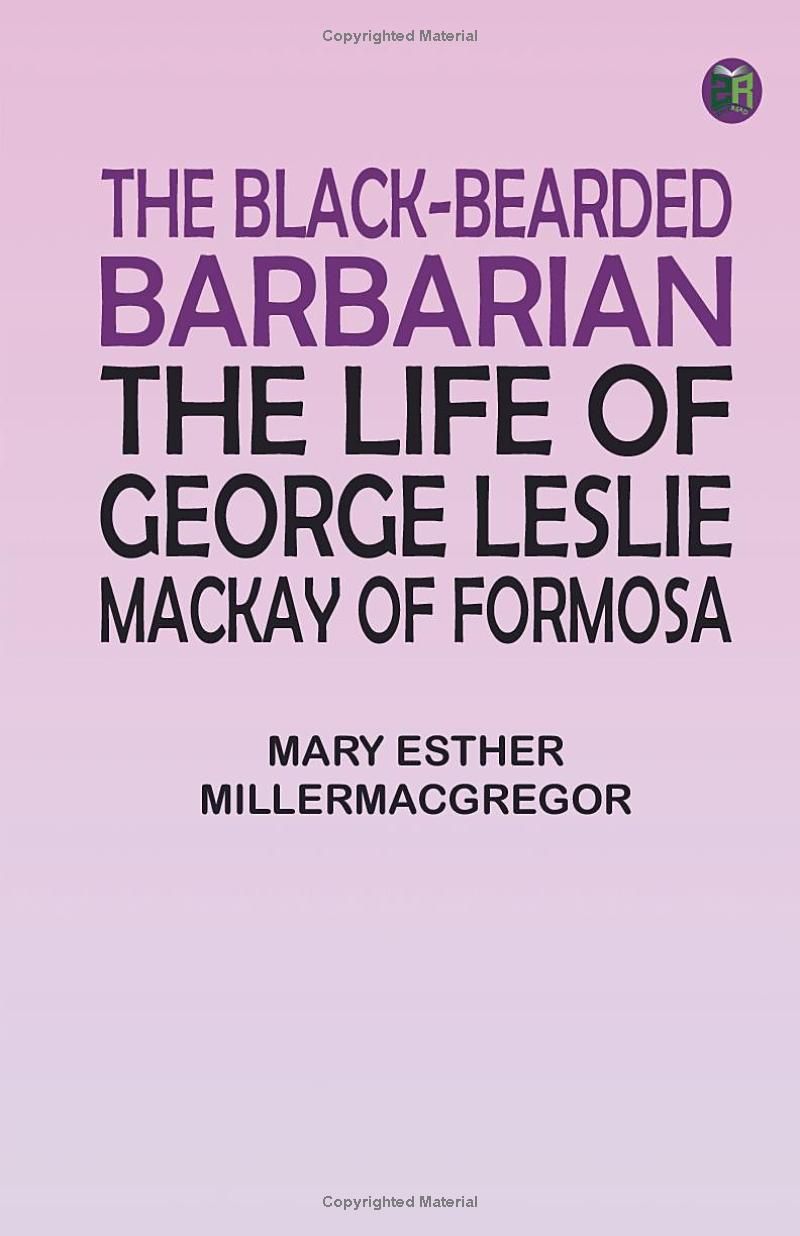 The Black-Bearded Barbarian : The Life of George Leslie Mackay of Formosa